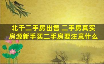 北干二手房* 二手房真实房源新手买二手房要注意什么